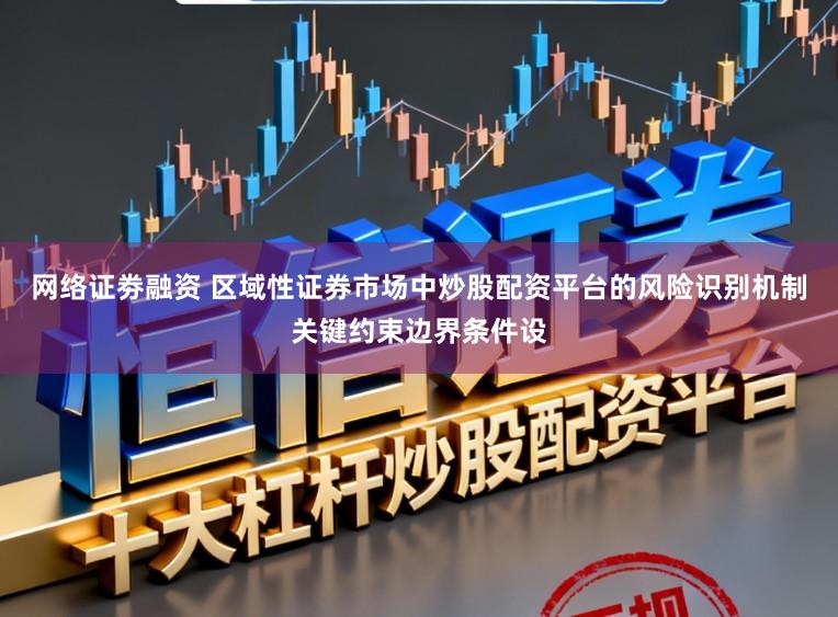 网络证劵融资 区域性证券市场中炒股配资平台的风险识别机制关键约束边界条件设