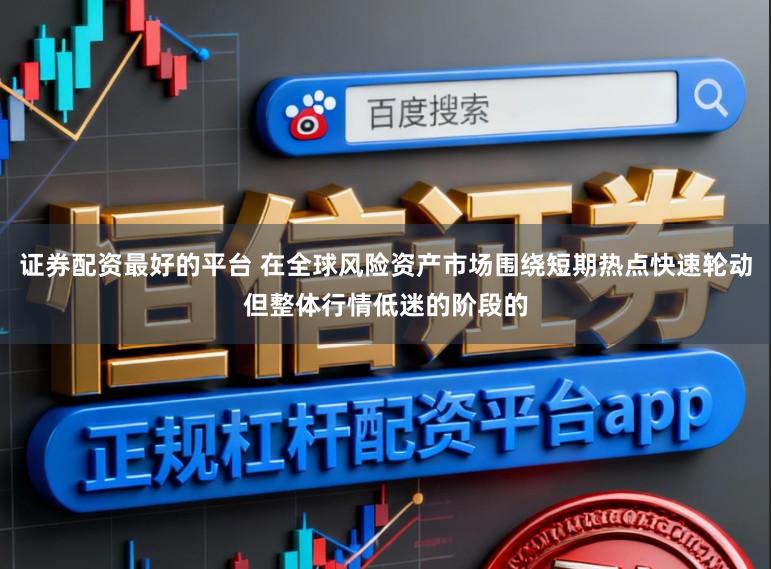 证券配资最好的平台 在全球风险资产市场围绕短期热点快速轮动但整体行情低迷的阶段的
