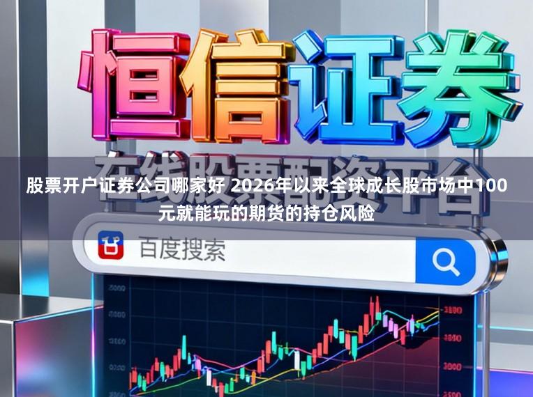 股票开户证券公司哪家好 2026年以来全球成长股市场中100元就能玩的期货的持仓风险