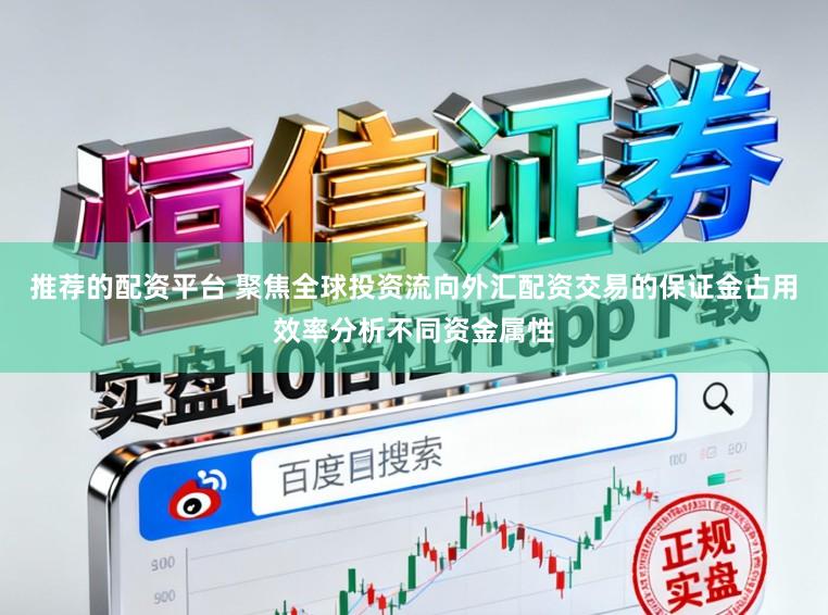 推荐的配资平台 聚焦全球投资流向外汇配资交易的保证金占用效率分析不同资金属性