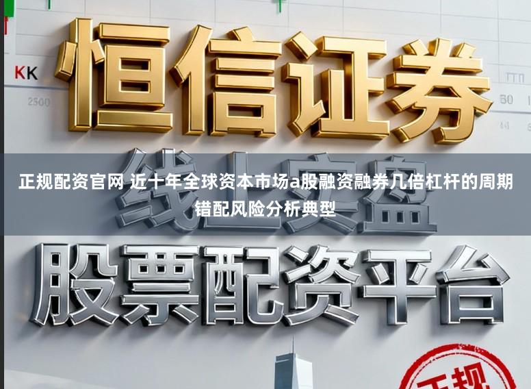 正规配资官网 近十年全球资本市场a股融资融券几倍杠杆的周期错配风险分析典型