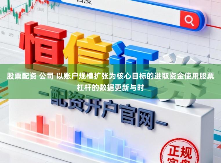 股票配资 公司 以账户规模扩张为核心目标的进取资金使用股票杠杆的数据更新与时