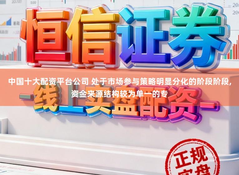 中国十大配资平台公司 处于市场参与策略明显分化的阶段阶段,资金来源结构较为单一的专