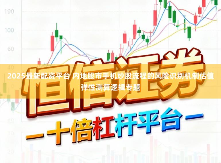 2025最新配资平台 内地股市手机炒股流程的风险识别机制估值弹性测算逻辑专题