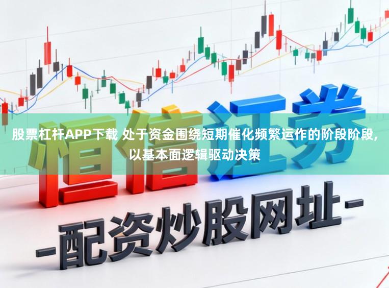 股票杠杆APP下载 处于资金围绕短期催化频繁运作的阶段阶段,以基本面逻辑驱动决策