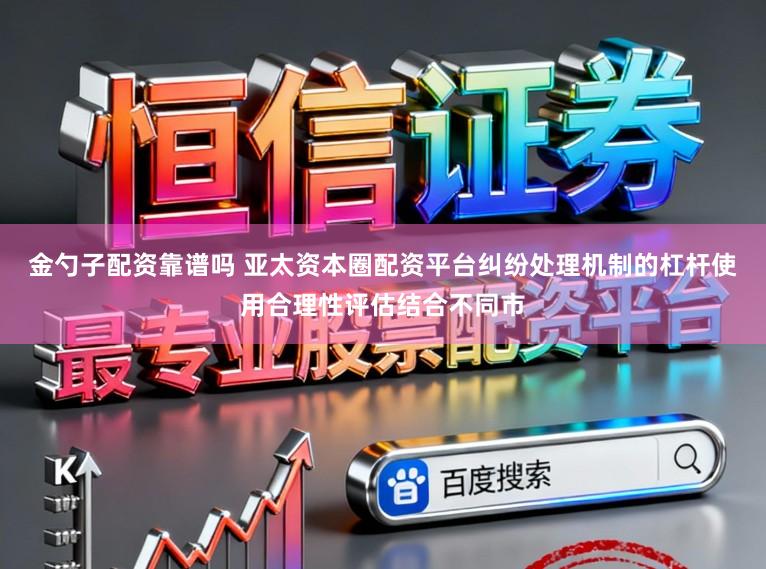 金勺子配资靠谱吗 亚太资本圈配资平台纠纷处理机制的杠杆使用合理性评估结合不同市