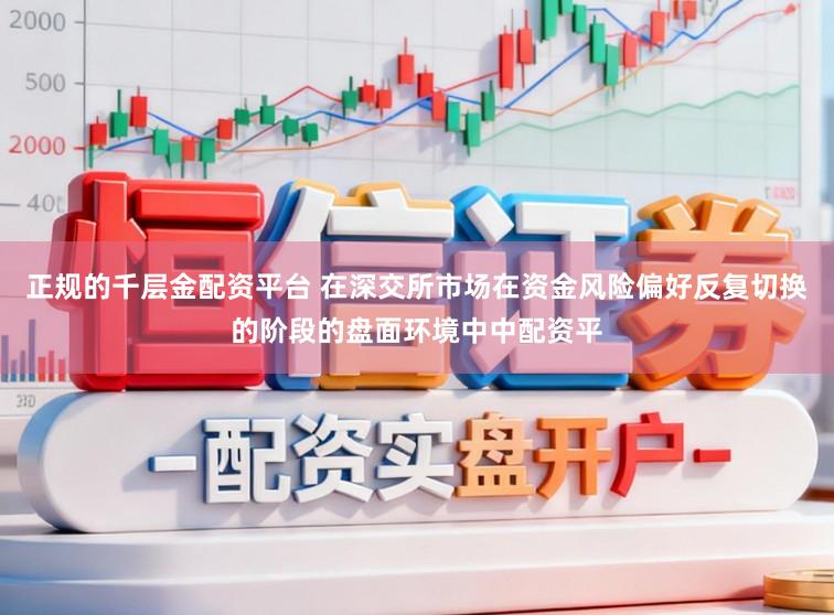 正规的千层金配资平台 在深交所市场在资金风险偏好反复切换的阶段的盘面环境中中配资平