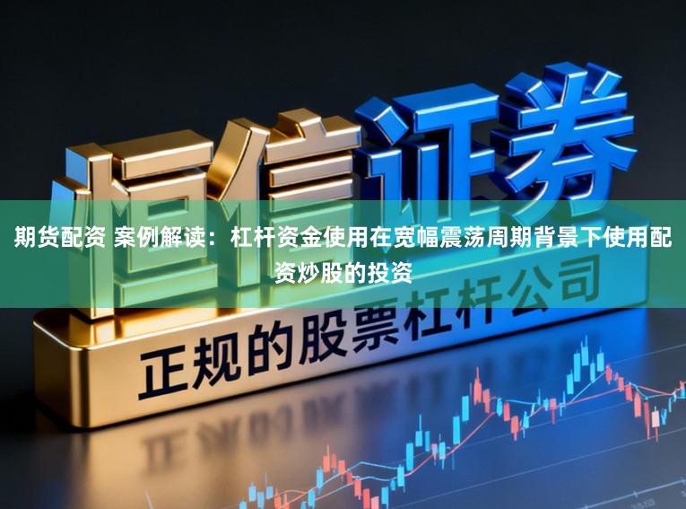期货配资 案例解读：杠杆资金使用在宽幅震荡周期背景下使用配资炒股的投资