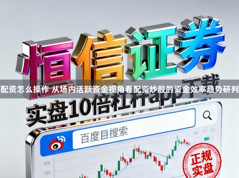 配资怎么操作 从场内活跃资金视角看配资炒股的资金效率趋势研判