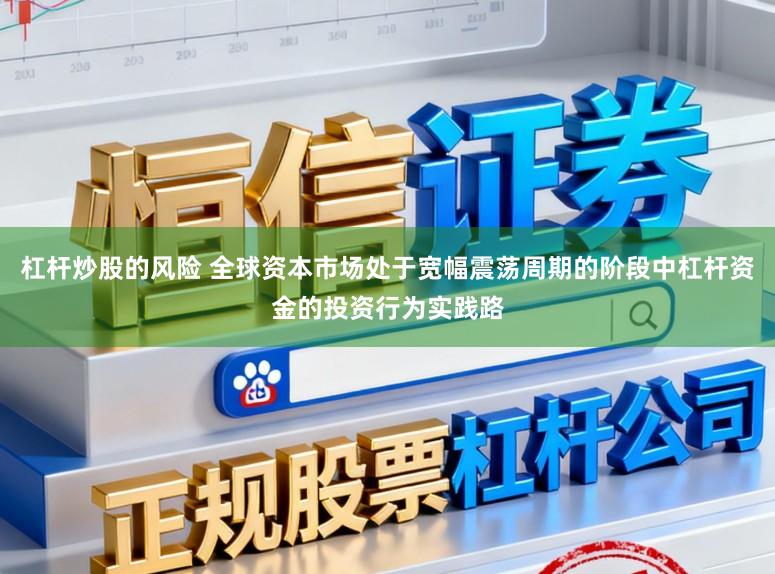 杠杆炒股的风险 全球资本市场处于宽幅震荡周期的阶段中杠杆资金的投资行为实践路