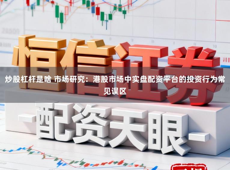 炒股杠杆是啥 市场研究：港股市场中实盘配资平台的投资行为常见误区