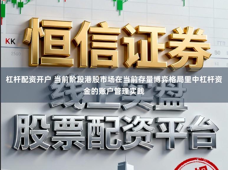 杠杆配资开户 当前阶段港股市场在当前存量博弈格局里中杠杆资金的账户管理实践