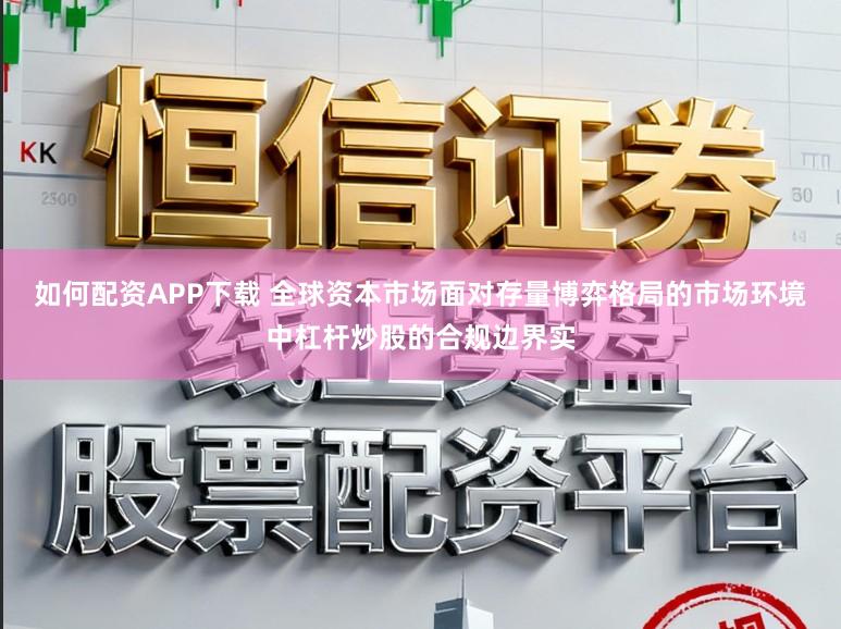 如何配资APP下载 全球资本市场面对存量博弈格局的市场环境中杠杆炒股的合规边界实