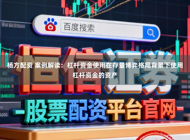 杨方配资 案例解读：杠杆资金使用在存量博弈格局背景下使用杠杆资金的资产
