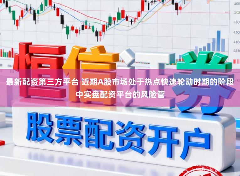 最新配资第三方平台 近期A股市场处于热点快速轮动时期的阶段中实盘配资平台的风险管
