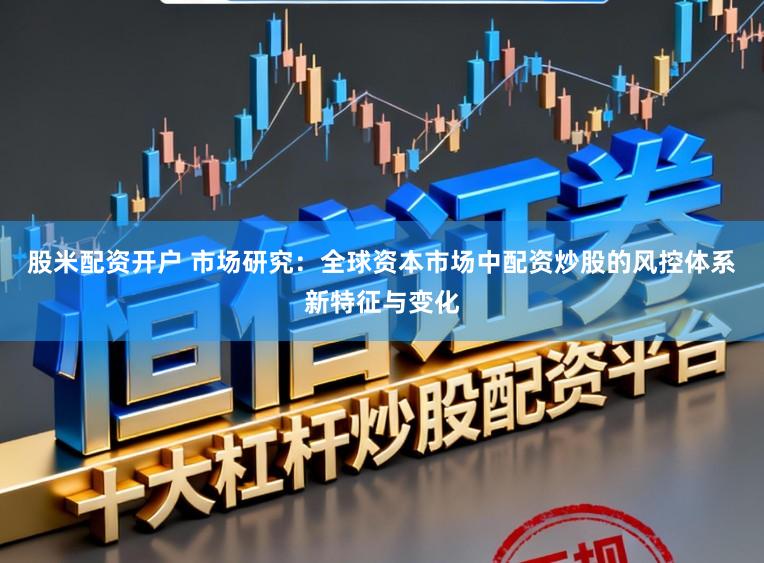 股米配资开户 市场研究：全球资本市场中配资炒股的风控体系新特征与变化