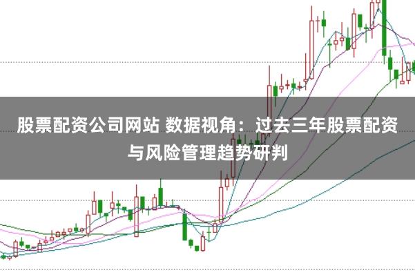 股票配资公司网站 数据视角：过去三年股票配资与风险管理趋势研判