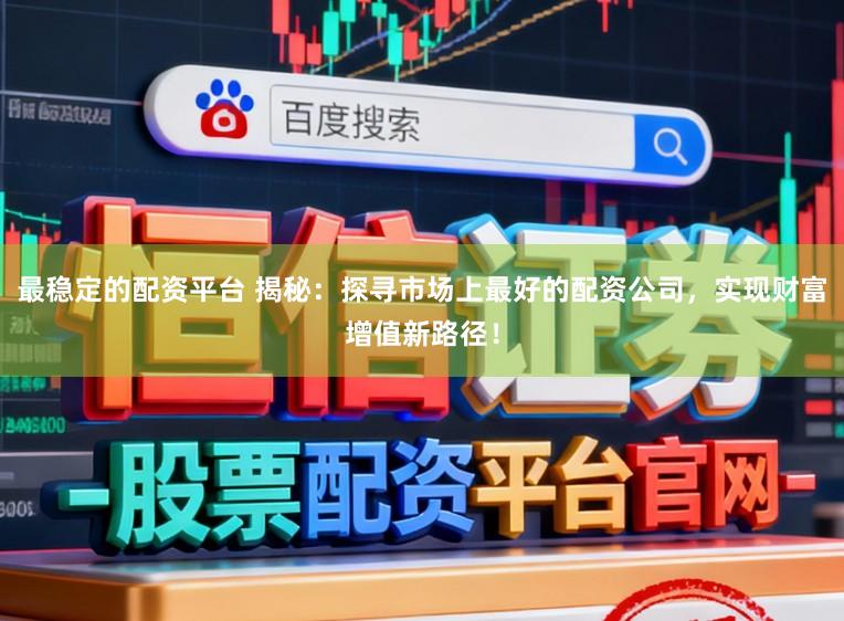 最稳定的配资平台 揭秘：探寻市场上最好的配资公司，实现财富增值新路径！