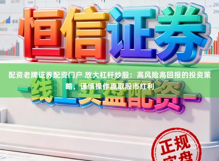 配资老牌证券配资门户 放大杠杆炒股：高风险高回报的投资策略，谨慎操作赢取股市红利