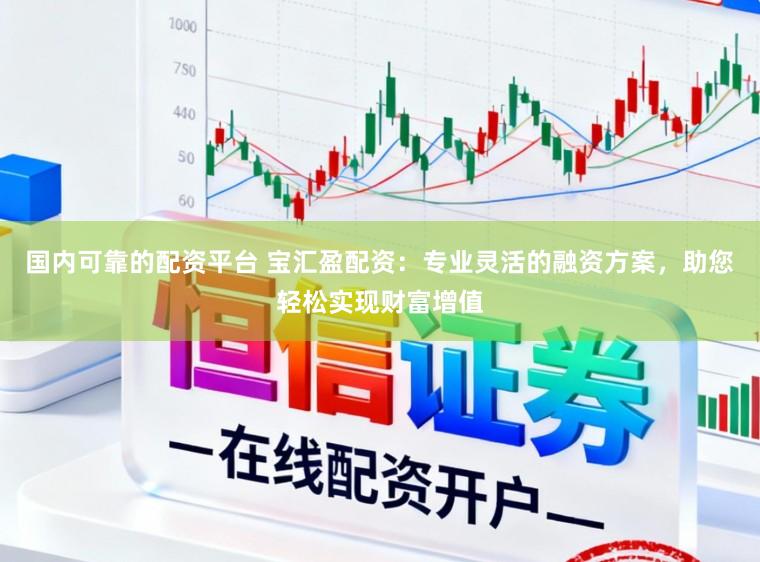 国内可靠的配资平台 宝汇盈配资：专业灵活的融资方案，助您轻松实现财富增值