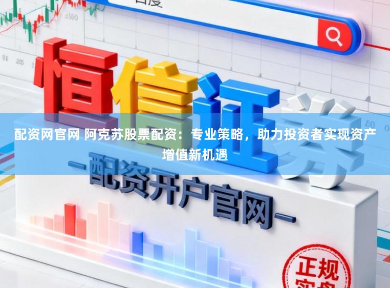 配资网官网 阿克苏股票配资：专业策略，助力投资者实现资产增值新机遇