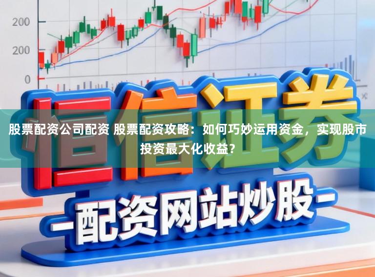 股票配资公司配资 股票配资攻略：如何巧妙运用资金，实现股市投资最大化收益？