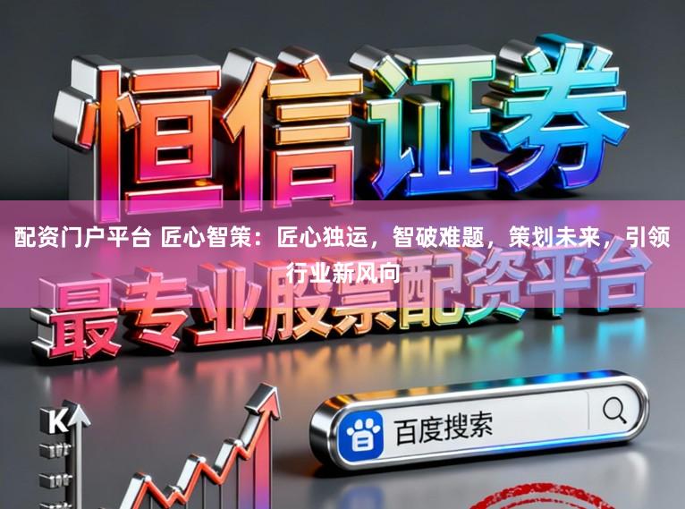 配资门户平台 匠心智策：匠心独运，智破难题，策划未来，引领行业新风向