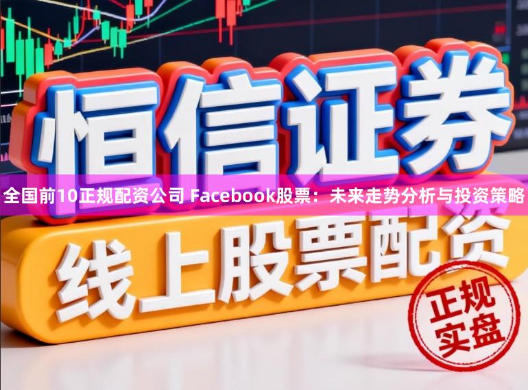 全国前10正规配资公司 Facebook股票：未来走势分析与投资策略