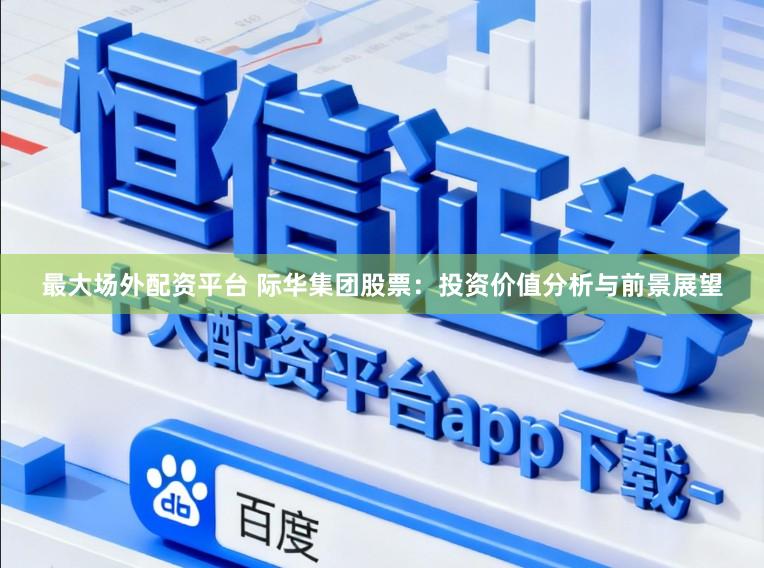 最大场外配资平台 际华集团股票：投资价值分析与前景展望