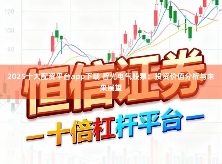 2025十大配资平台app下载 智光电气股票：投资价值分析与未来展望