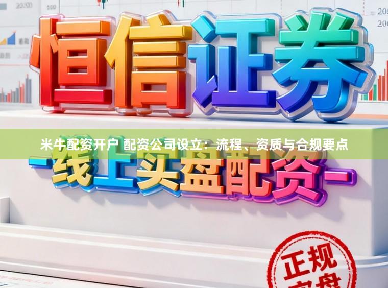 米牛配资开户 配资公司设立：流程、资质与合规要点