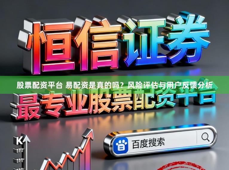 股票配资平台 易配资是真的吗？风险评估与用户反馈分析