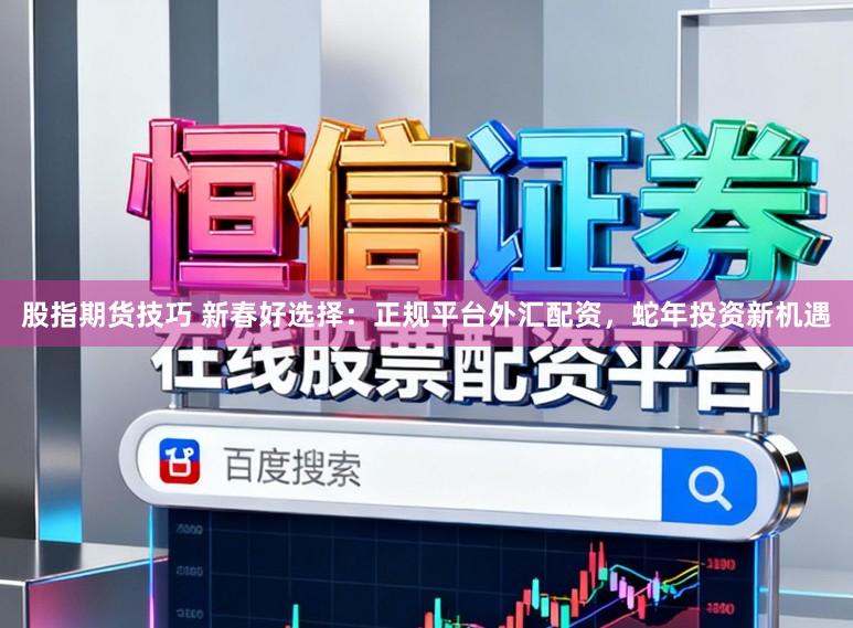 股指期货技巧 新春好选择：正规平台外汇配资，蛇年投资新机遇