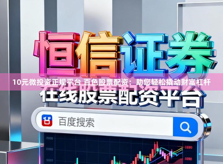 10元微投资正规平台 百色股票配资：助您轻松撬动财富杠杆