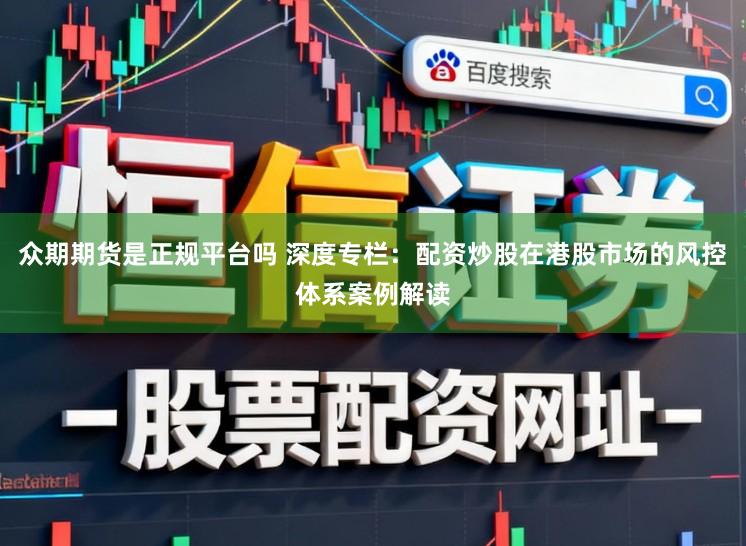 众期期货是正规平台吗 深度专栏：配资炒股在港股市场的风控体系案例解读