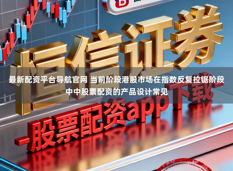 最新配资平台导航官网 当前阶段港股市场在指数反复拉锯阶段中中股票配资的产品设计常见