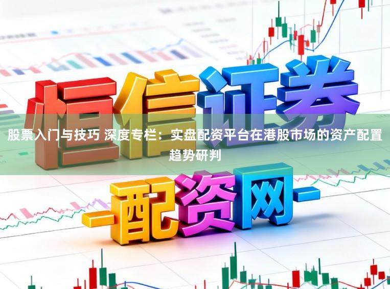 股票入门与技巧 深度专栏：实盘配资平台在港股市场的资产配置趋势研判