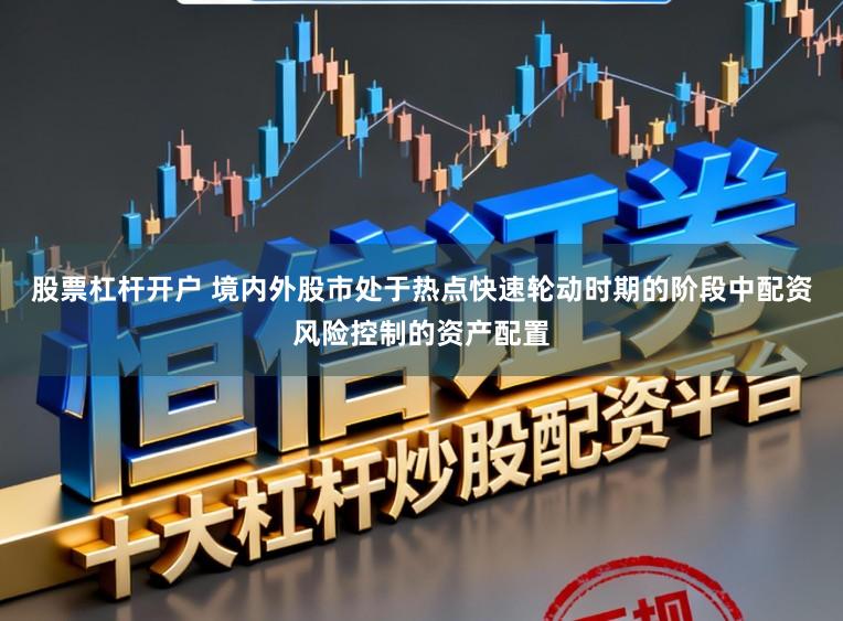 股票杠杆开户 境内外股市处于热点快速轮动时期的阶段中配资风险控制的资产配置