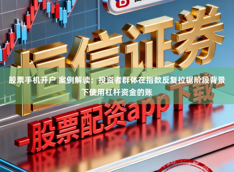 股票手机开户 案例解读：投资者群体在指数反复拉锯阶段背景下使用杠杆资金的账