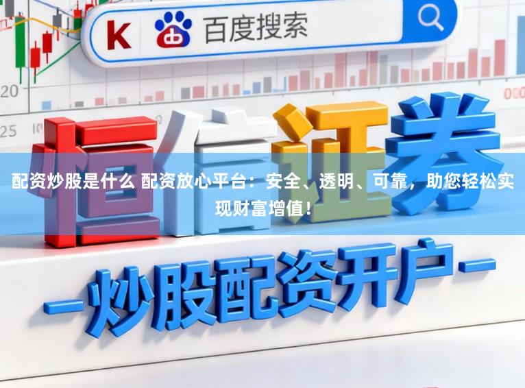 配资炒股是什么 配资放心平台：安全、透明、可靠，助您轻松实现财富增值！