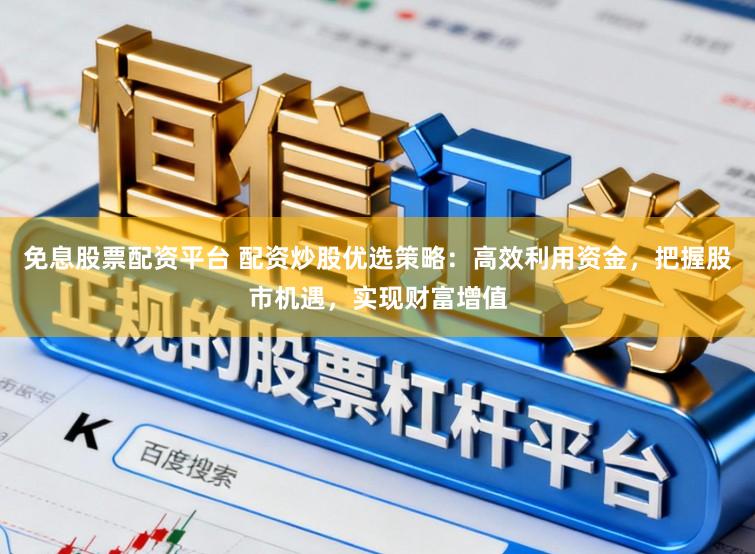 免息股票配资平台 配资炒股优选策略：高效利用资金，把握股市机遇，实现财富增值