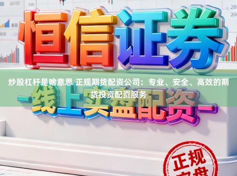 炒股杠杆是啥意思 正规期货配资公司：专业、安全、高效的期货投资配资服务