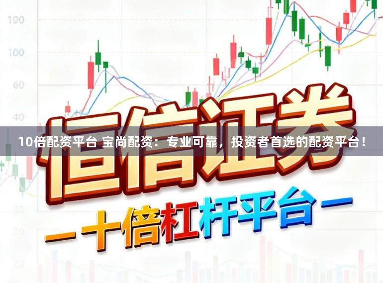 10倍配资平台 宝尚配资：专业可靠，投资者首选的配资平台！