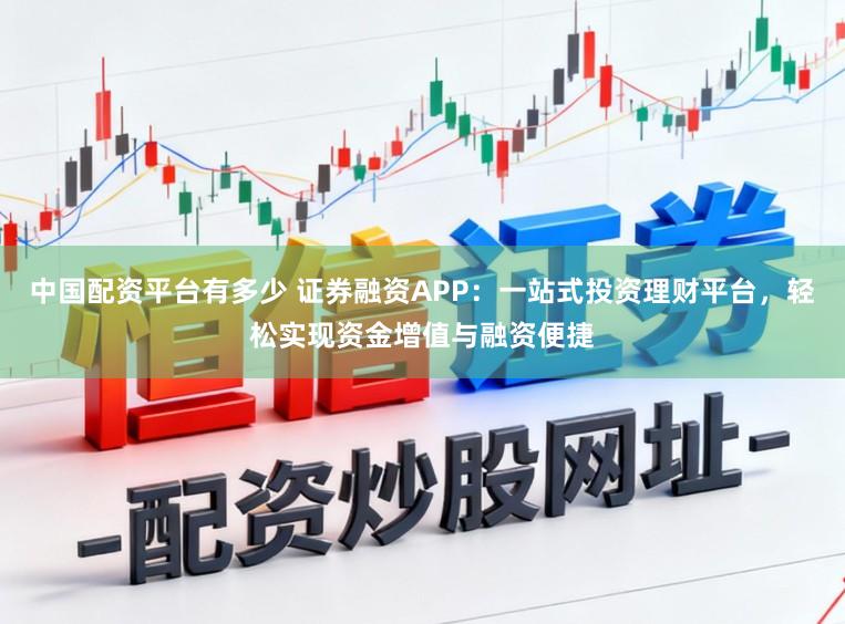 中国配资平台有多少 证券融资APP：一站式投资理财平台，轻松实现资金增值与融资便捷