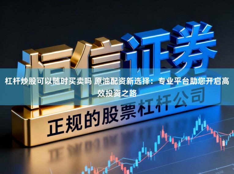 杠杆炒股可以随时买卖吗 原油配资新选择：专业平台助您开启高效投资之路