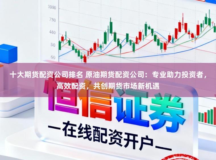 十大期货配资公司排名 原油期货配资公司：专业助力投资者，高效配资，共创期货市场新机遇