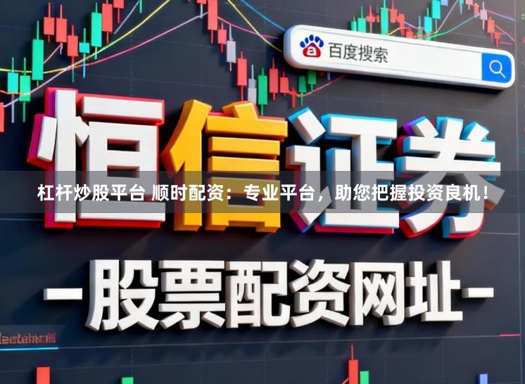 杠杆炒股平台 顺时配资：专业平台，助您把握投资良机！