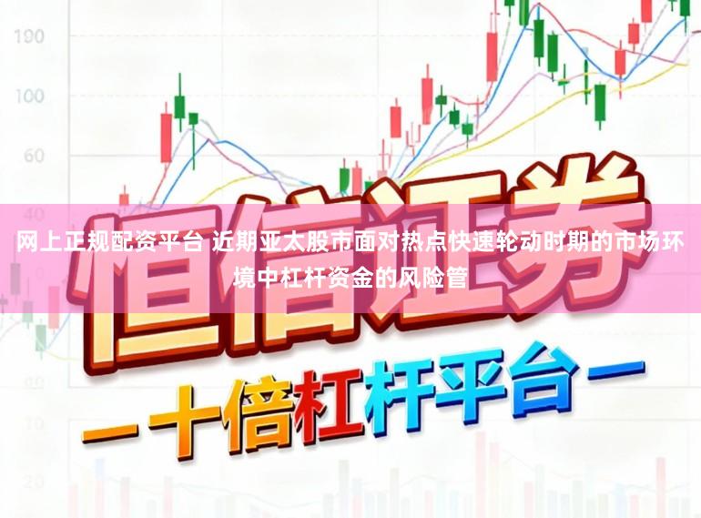 网上正规配资平台 近期亚太股市面对热点快速轮动时期的市场环境中杠杆资金的风险管