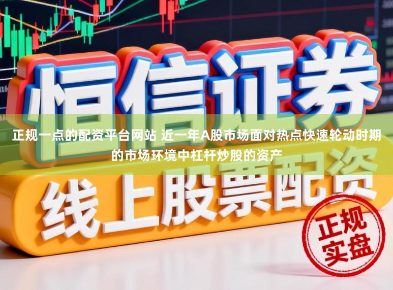 正规一点的配资平台网站 近一年A股市场面对热点快速轮动时期的市场环境中杠杆炒股的资产