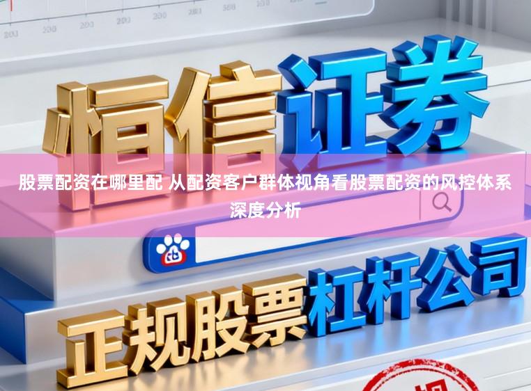 股票配资在哪里配 从配资客户群体视角看股票配资的风控体系深度分析